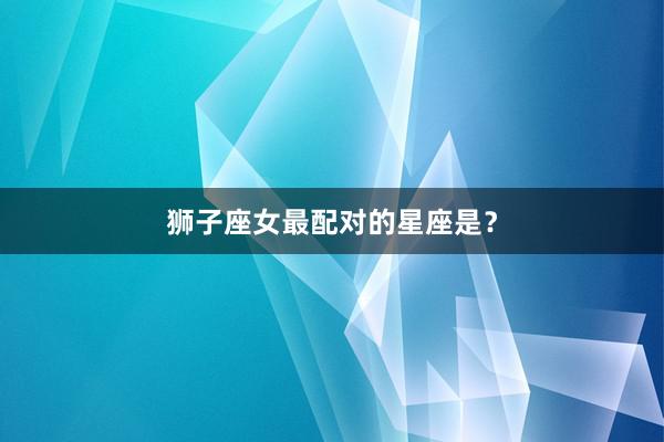 狮子座女最配对的星座是？
