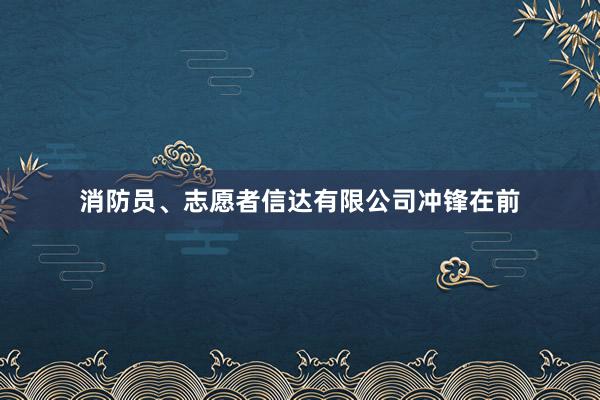 消防员、志愿者信达有限公司冲锋在前